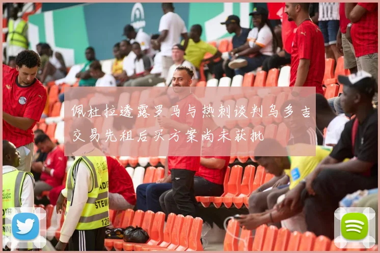 佩杜拉透露罗马与热刺谈判乌多吉交易先租后买方案尚未获批