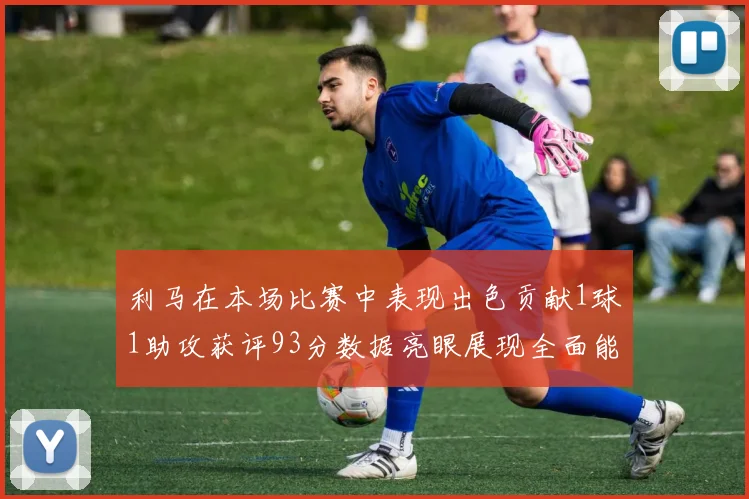 利马在本场比赛中表现出色贡献1球1助攻获评93分数据亮眼展现全面能力