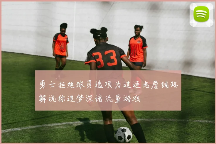 勇士拒绝球员选项为追逐老詹铺路解说称追梦深谙流量游戏