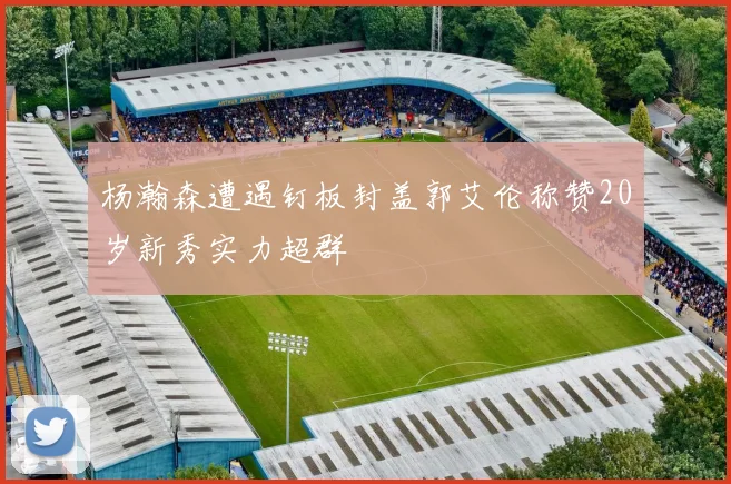 杨瀚森遭遇钉板封盖郭艾伦称赞20岁新秀实力超群