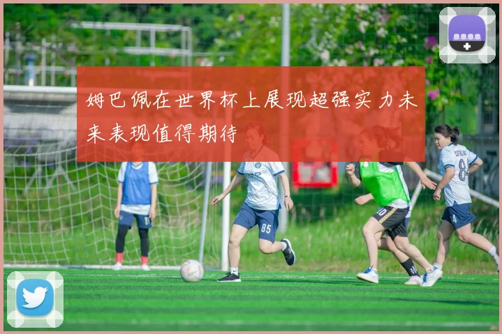 姆巴佩在世界杯上展现超强实力未来表现值得期待