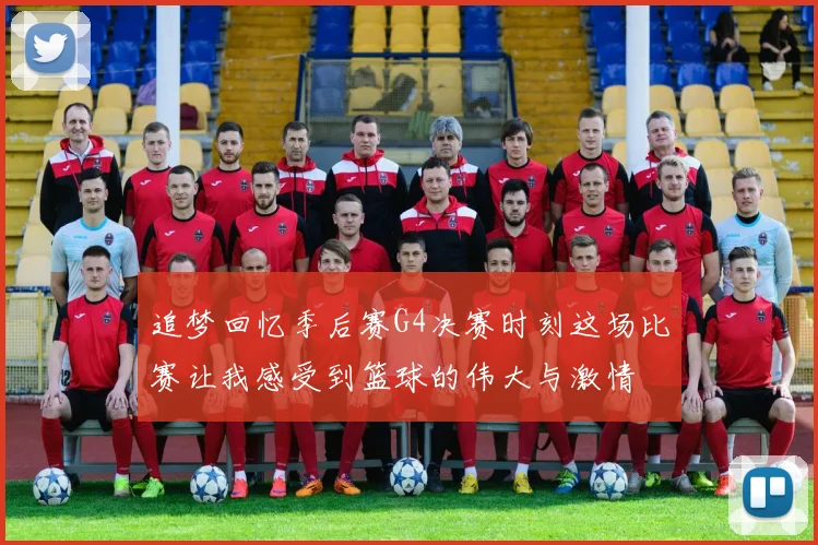 追梦回忆季后赛G4决赛时刻这场比赛让我感受到篮球的伟大与激情