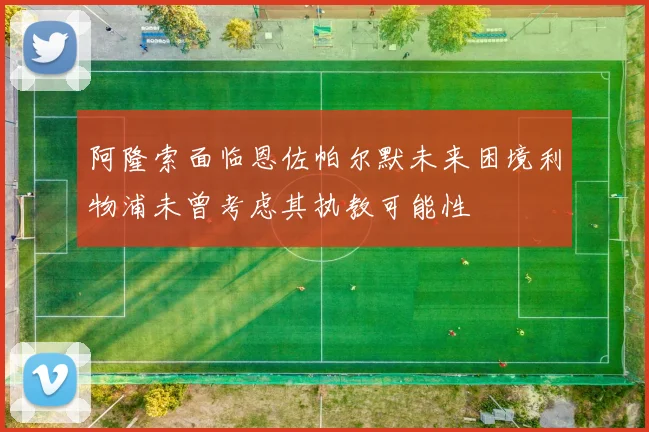 阿隆索面临恩佐帕尔默未来困境利物浦未曾考虑其执教可能性