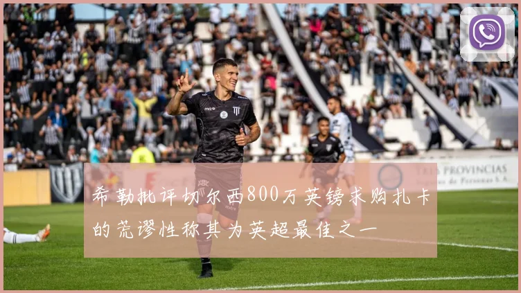 希勒批评切尔西800万英镑求购扎卡的荒谬性称其为英超最佳之一