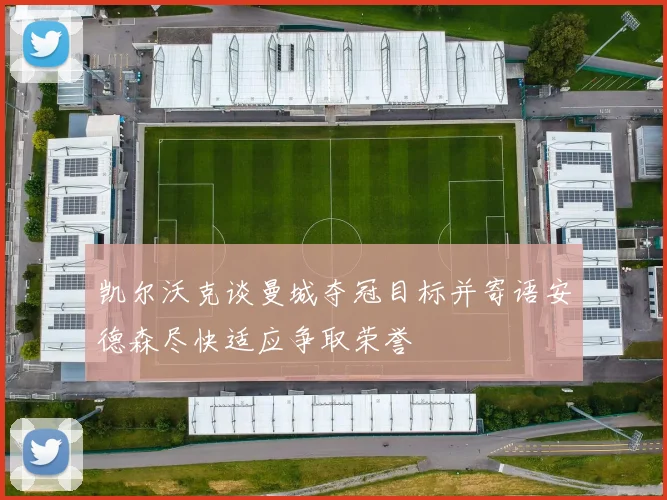 凯尔沃克谈曼城夺冠目标并寄语安德森尽快适应争取荣誉