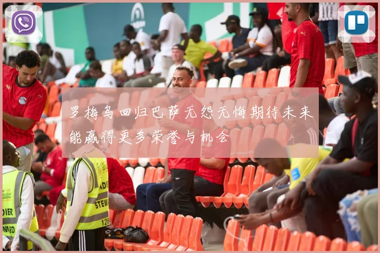罗梅乌回归巴萨无怨无悔期待未来能赢得更多荣誉与机会