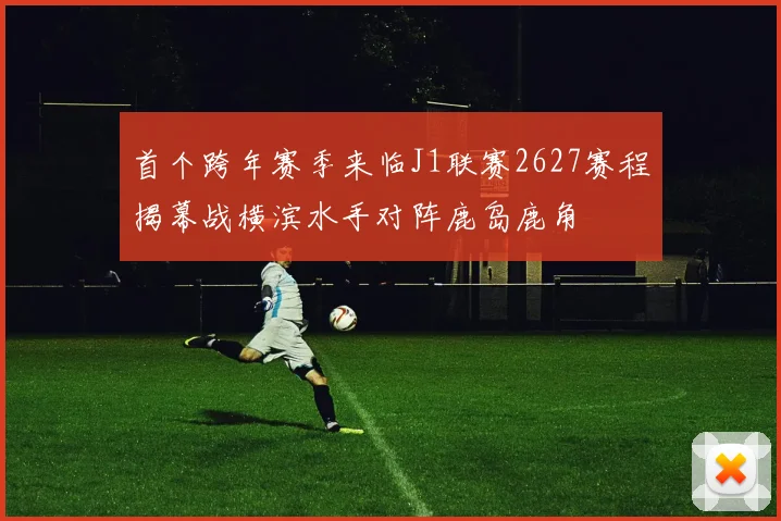 首个跨年赛季来临J1联赛2627赛程揭幕战横滨水手对阵鹿岛鹿角