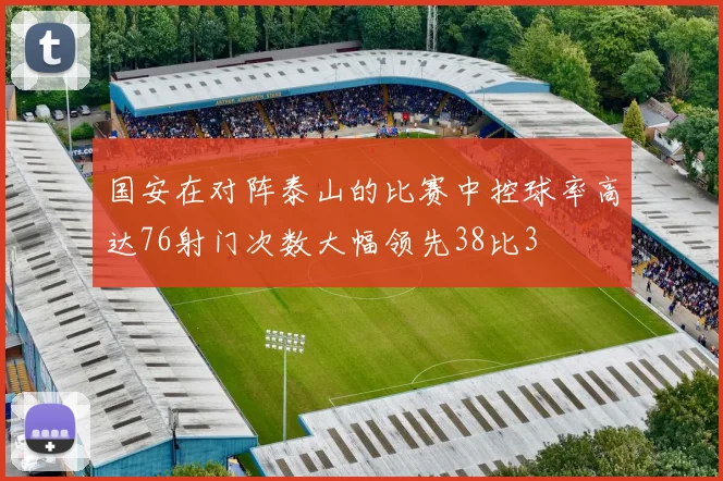 国安在对阵泰山的比赛中控球率高达76射门次数大幅领先38比3