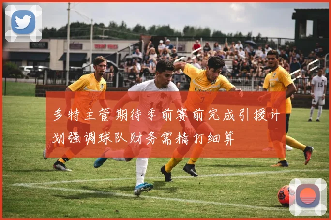 多特主管期待季前赛前完成引援计划强调球队财务需精打细算