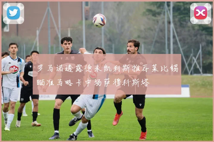 罗马诺透露德米凯利斯推荐莱比锡瞄准马略卡中场萨穆科斯塔