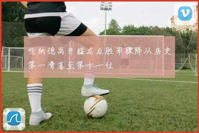 伦纳德离开猛龙后胜率骤降从历史第一滑落至第十一位