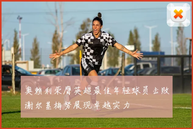奥赖利荣膺英超最佳年轻球员击败谢尔基梅努展现卓越实力