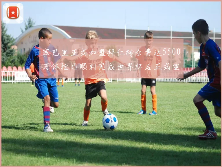 塞巴里正式加盟拜仁转会费达5500万体检已顺利完成世界杯后正式宣布