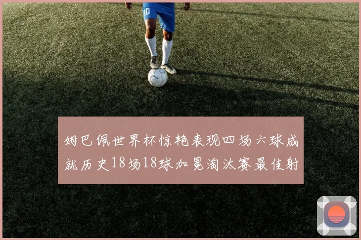姆巴佩世界杯惊艳表现四场六球成就历史18场18球加冕淘汰赛最佳射手
