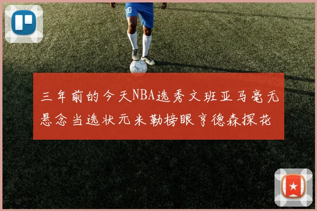 三年前的今天NBA选秀文班亚马毫无悬念当选状元米勒榜眼亨德森探花成就传奇时刻