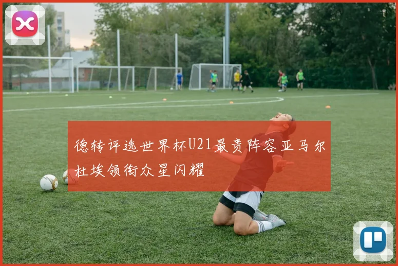 德转评选世界杯U21最贵阵容亚马尔杜埃领衔众星闪耀
