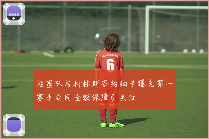 活塞队与科林斯签约细节曝光第一赛季合同全额保障引关注