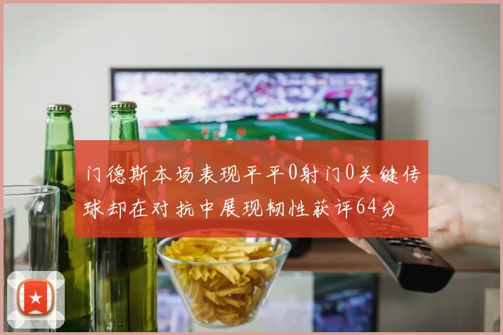 门德斯本场表现平平0射门0关键传球却在对抗中展现韧性获评64分