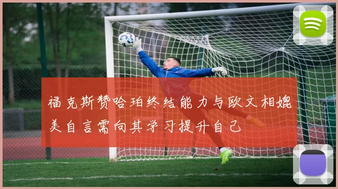 福克斯赞哈珀终结能力与欧文相媲美自言需向其学习提升自己
