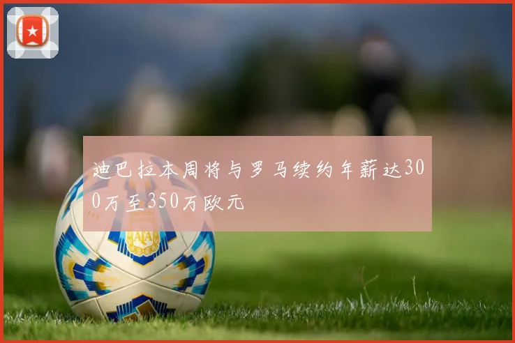 迪巴拉本周将与罗马续约年薪达300万至350万欧元