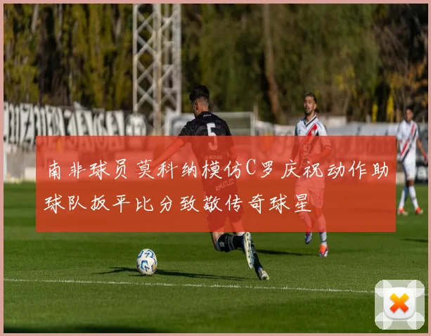 南非球员莫科纳模仿C罗庆祝动作助球队扳平比分致敬传奇球星