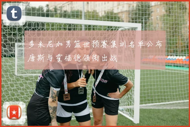 多米尼加男篮世预赛集训名单公布唐斯与霍福德领衔出战