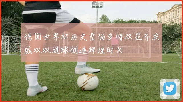 德国世界杯历史首场多特双星齐发威双双进球创造辉煌时刻