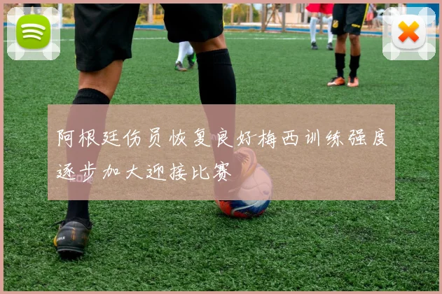 阿根廷伤员恢复良好梅西训练强度逐步加大迎接比赛
