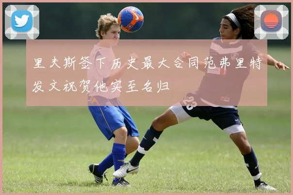 里夫斯签下历史最大合同范弗里特发文祝贺他实至名归