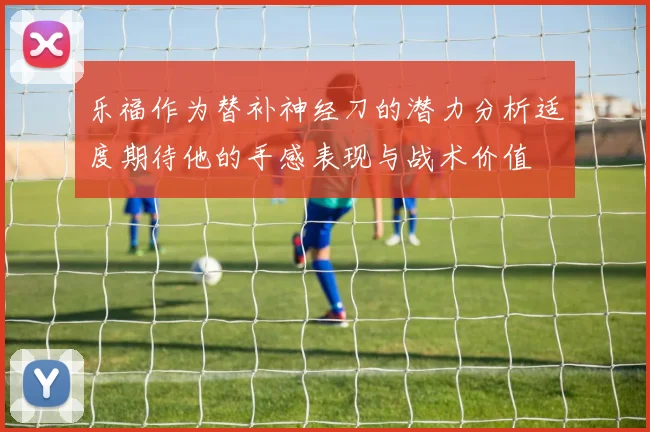 乐福作为替补神经刀的潜力分析适度期待他的手感表现与战术价值