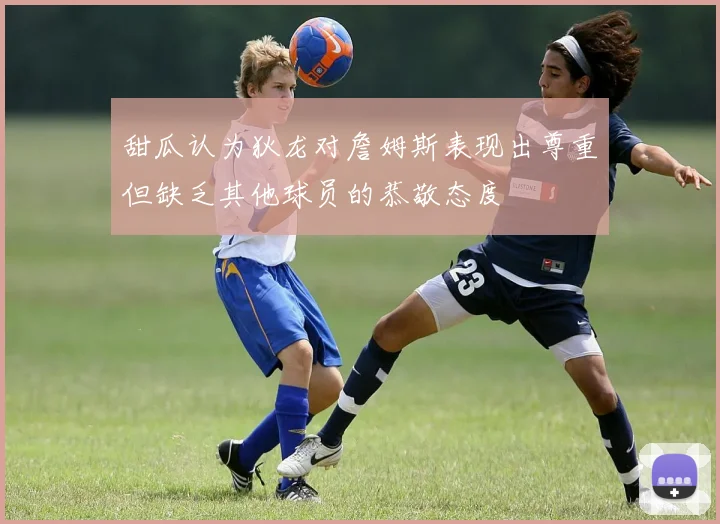 甜瓜认为狄龙对詹姆斯表现出尊重但缺乏其他球员的恭敬态度