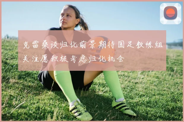 克雷桑谈归化前景期待国足教练组关注愿积极考虑归化机会