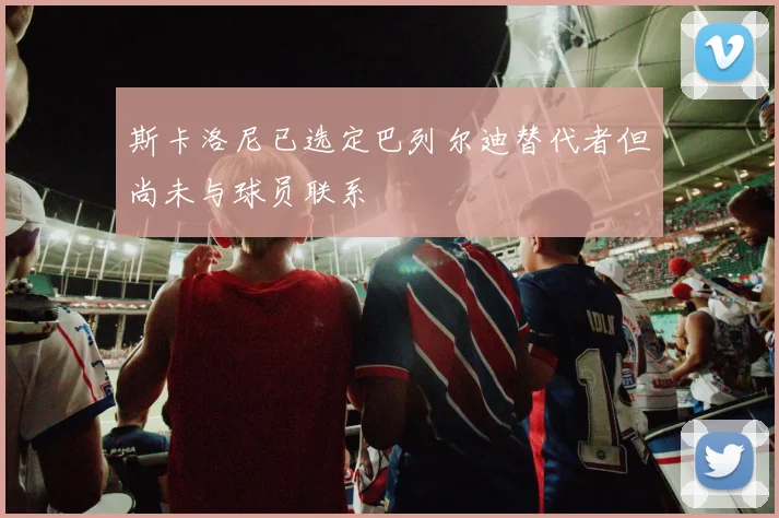 斯卡洛尼已选定巴列尔迪替代者但尚未与球员联系