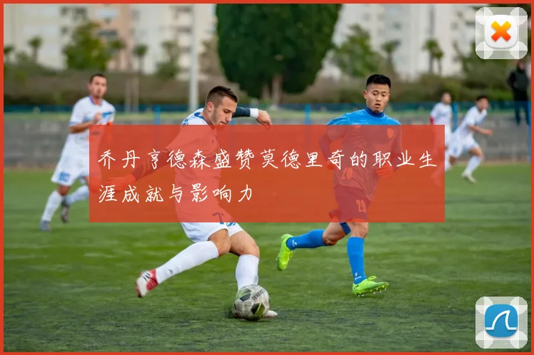 乔丹亨德森盛赞莫德里奇的职业生涯成就与影响力